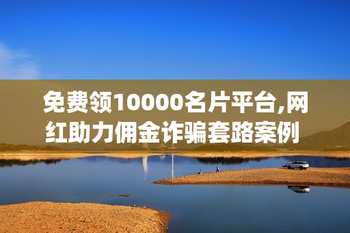 免费领10000名片平台,网红助力佣金诈骗套路案例 - 抖音怎么提高播放量和点赞 - dy粉丝秒到账-第1张图片-孟州市鸿昌木材加工厂